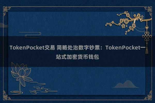 TokenPocket交易 简略处治数字钞票：TokenPocket一站式加密货币钱包