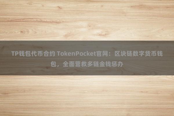 TP钱包代币合约 TokenPocket官网：区块链数字货币钱包，全面营救多链金钱惩办