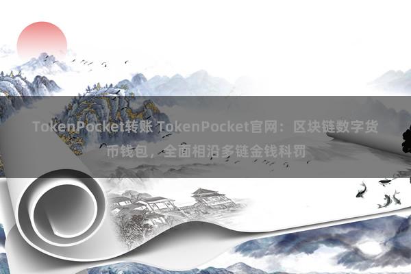 TokenPocket转账 TokenPocket官网：区块链数字货币钱包，全面相沿多链金钱科罚