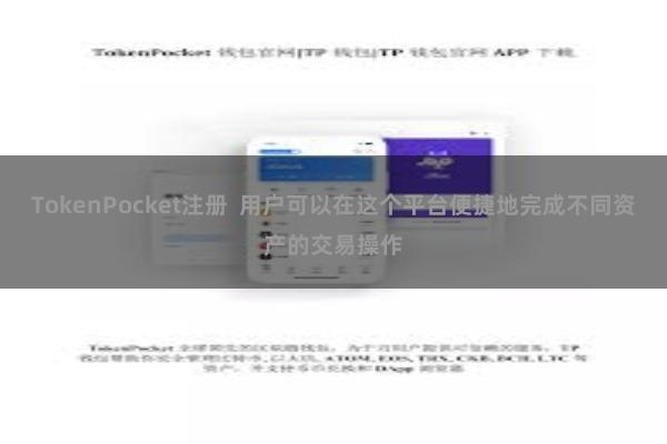 TokenPocket注册  用户可以在这个平台便捷地完成不同资产的交易操作